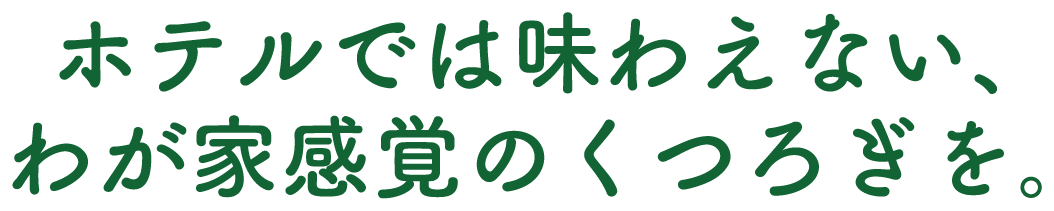 ホテルでは味わえない、わが家感覚のくつろぎを。