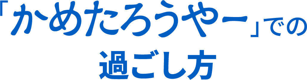 「かめたろうやー」での過ごし方
